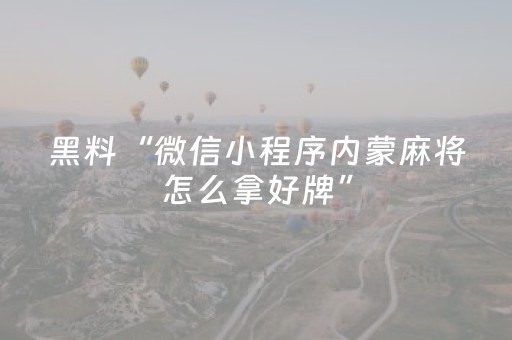 黑料“微信小程序内蒙麻将怎么拿好牌”（有什么规律)