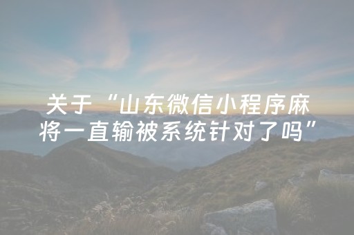 关于“山东微信小程序麻将一直输被系统针对了吗”（怎么设置能有好牌)