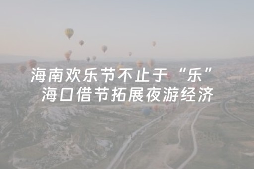 海南欢乐节不止于“乐” 海口借节拓展夜游经济，九大商圈总人流量达1300万人次
