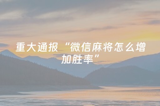 重大通报“微信麻将怎么增加胜率”（万能开挂器)