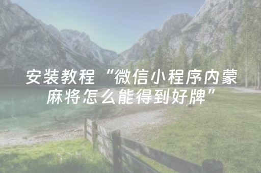 安装教程“微信小程序内蒙麻将怎么能得到好牌”（骗局大揭秘)