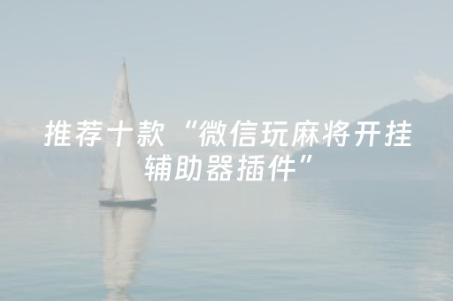推荐十款“微信玩麻将开挂辅助器插件”（助赢神器)