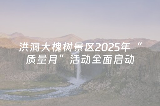 洪洞大槐树景区2025年“质量月”活动全面启动