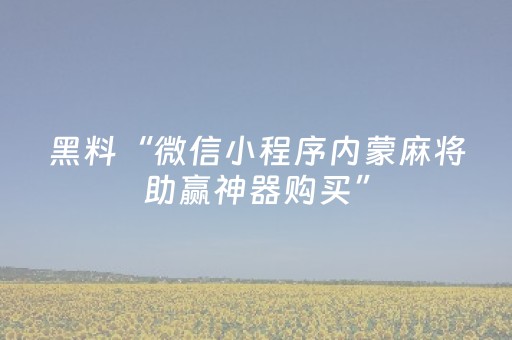 黑料“微信小程序内蒙麻将助赢神器购买”（必赢神器)