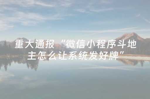重大通报“微信小程序斗地主怎么让系统发好牌”（规律确实有挂)