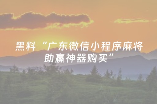 黑料“广东微信小程序麻将助赢神器购买”（怎么控制输赢)