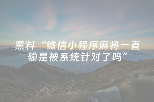 黑料“微信小程序麻将一直输是被系统针对了吗”（怎么能调好牌)