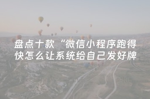 盘点十款“微信小程序跑得快怎么让系统给自己发好牌”（怎么让系统给你发好牌)