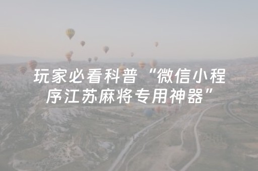 玩家必看科普“微信小程序江苏麻将专用神器”（通用挂软件多少钱)