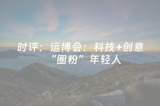 时评：运博会：科技+创意“圈粉”年轻人