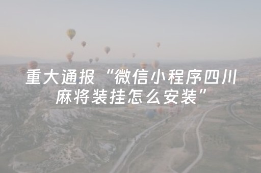 重大通报“微信小程序四川麻将装挂怎么安装”（必赢神器免费安装)