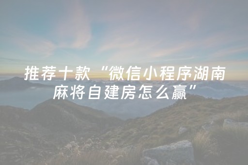 推荐十款“微信小程序湖南麻将自建房怎么赢”（好友房怎么才能赢)
