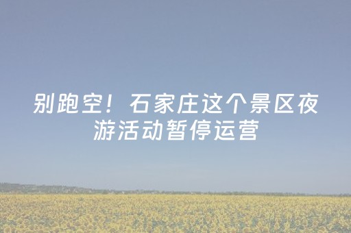 别跑空！石家庄这个景区夜游活动暂停运营，恢复时间→