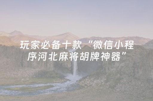 玩家必备十款“微信小程序河北麻将胡牌神器”（怎么能得到好牌)