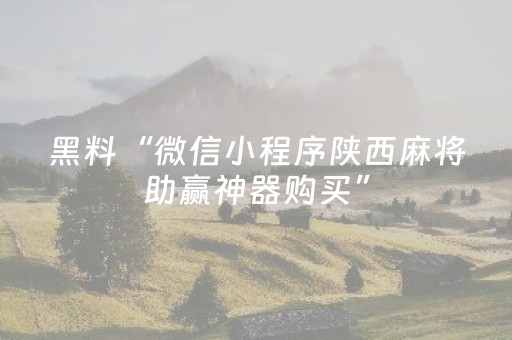 黑料“微信小程序陕西麻将助赢神器购买”（必赢神器)