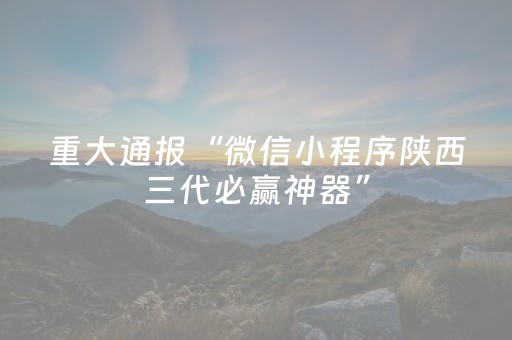 重大通报“微信小程序陕西三代必赢神器”（助赢神器)