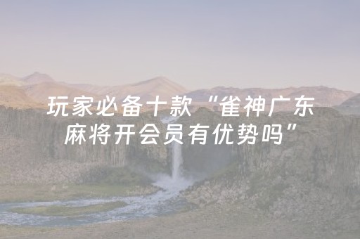 玩家必备十款“雀神广东麻将开会员有优势吗”（胜率到哪调)