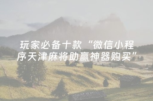 玩家必备十款“微信小程序天津麻将助赢神器购买”（通用挂软件多少钱)