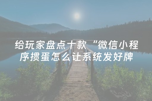 给玩家盘点十款“微信小程序掼蛋怎么让系统发好牌”（插件开挂免费AI)