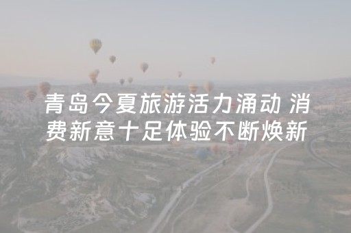 青岛今夏旅游活力涌动 消费新意十足体验不断焕新