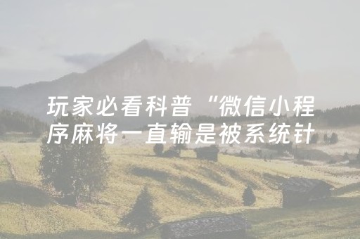 玩家必看科普“微信小程序麻将一直输是被系统针对了吗”（必赢神器免费安装)
