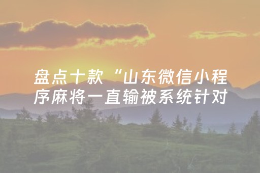 盘点十款“山东微信小程序麻将一直输被系统针对了吗”（辅助挂发牌规律)