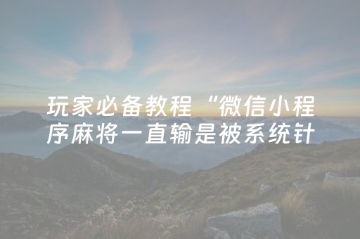 玩家必备教程“微信小程序麻将一直输是被系统针对了吗”（究竟是不是有挂)