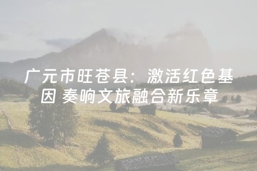 广元市旺苍县：激活红色基因 奏响文旅融合新乐章