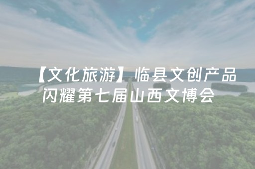 【文化旅游】临县文创产品闪耀第七届山西文博会
