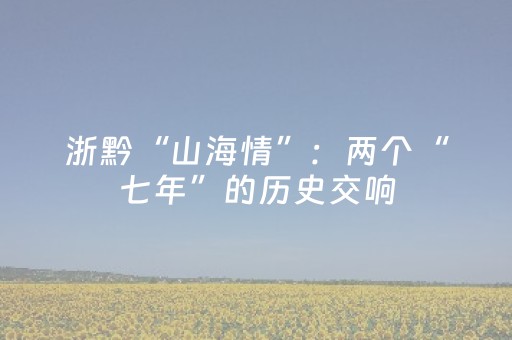 浙黔“山海情”：两个“七年”的历史交响
