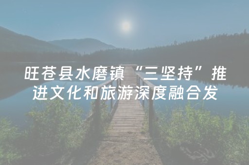旺苍县水磨镇“三坚持”推进文化和旅游深度融合发展