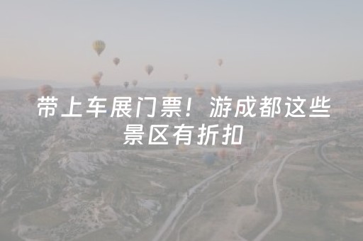 带上车展门票！游成都这些景区有折扣