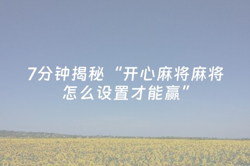 7分钟揭秘“开心麻将麻将怎么设置才能赢”（可以设置输赢吗)