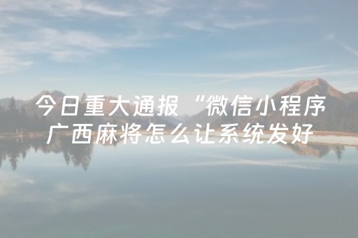 今日重大通报“微信小程序广西麻将怎么让系统发好牌”（输赢有什么规律)