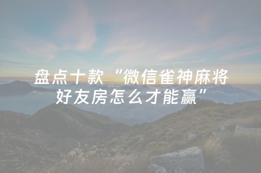 盘点十款“微信雀神麻将好友房怎么才能赢”（输赢有什么规律)