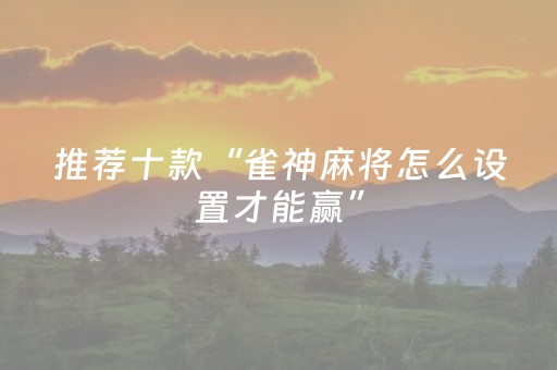 推荐十款“雀神麻将怎么设置才能赢”（必赢神器免费安装)