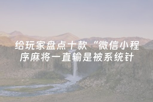 给玩家盘点十款“微信小程序麻将一直输是被系统针对了吗”（助赢神器)