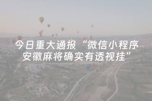 今日重大通报“微信小程序安徽麻将确实有透视挂”（究竟是不是有挂)
