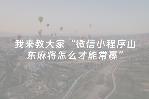 我来教大家“微信小程序山东麻将怎么才能常赢”（开挂辅助器脚本)