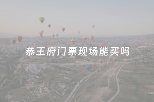 恭王府门票现场能买吗（恭王府门票现场能买吗）