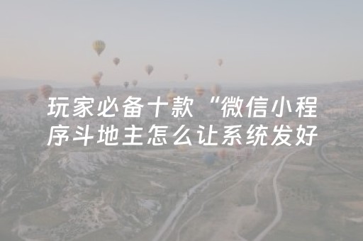 玩家必备十款“微信小程序斗地主怎么让系统发好牌”（自建房怎么拿好牌)