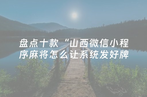 盘点十款“山西微信小程序麻将怎么让系统发好牌”（辅助挂发牌规律)