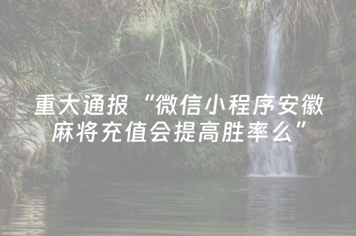 重大通报“微信小程序安徽麻将充值会提高胜率么”（怎么能调好牌)