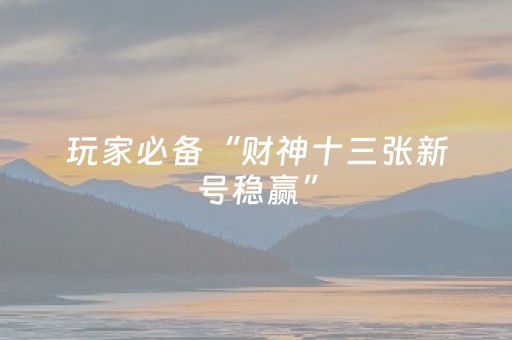 玩家必备“财神十三张新号稳赢”（怎么设置能有好牌)