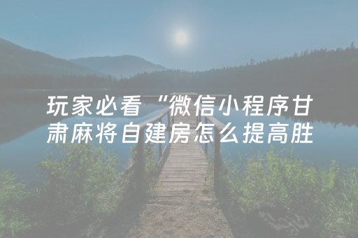玩家必看“微信小程序甘肃麻将自建房怎么提高胜率”（怎么能调好牌)