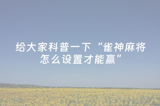 给大家科普一下“雀神麻将怎么设置才能赢”（必赢神器)