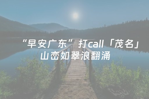“早安广东”打call「茂名」山峦如翠浪翻涌，云雾似轻纱漫卷