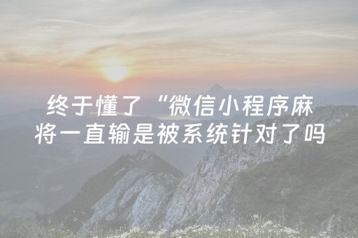 终于懂了“微信小程序麻将一直输是被系统针对了吗”（有什么规律)