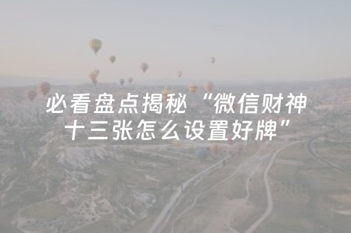 必看盘点揭秘“微信财神十三张怎么设置好牌”（规律确实有挂)