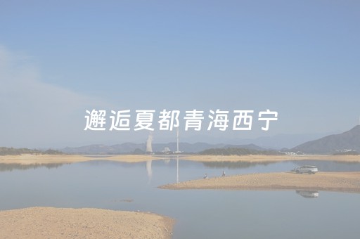 邂逅夏都青海西宁，领略夏秋最美画卷